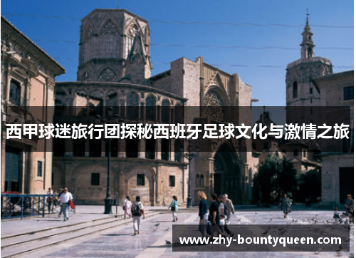 西甲球迷旅行团探秘西班牙足球文化与激情之旅 西甲球迷旅行团探秘西班牙足球文化与激情之旅