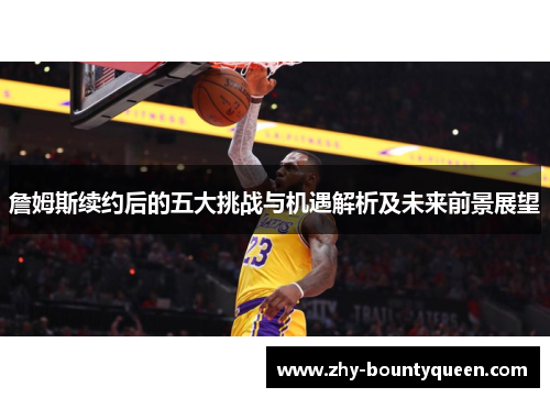 詹姆斯续约后的五大挑战与机遇解析及未来前景展望