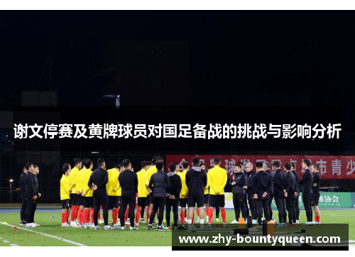 谢文停赛及黄牌球员对国足备战的挑战与影响分析 谢文停赛及黄牌球员对国足备战的挑战与影响分析