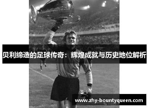贝利缔造的足球传奇：辉煌成就与历史地位解析