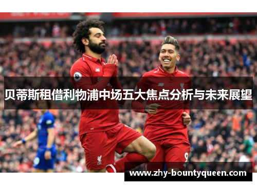 贝蒂斯租借利物浦中场五大焦点分析与未来展望 贝蒂斯租借利物浦中场五大焦点分析与未来展望