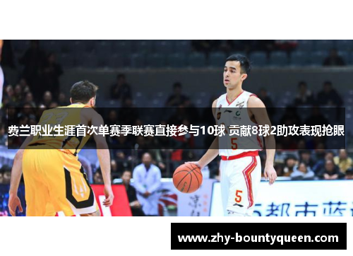 费兰职业生涯首次单赛季联赛直接参与10球 贡献8球2助攻表现抢眼