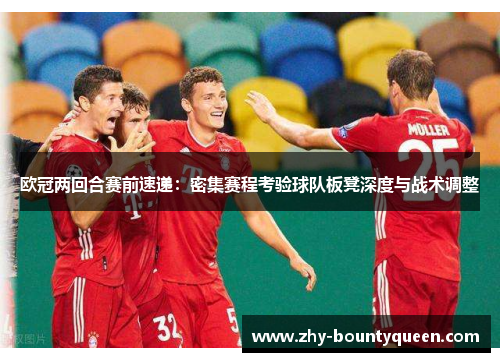欧冠两回合赛前速递:密集赛程考验球队板凳深度与战术调整 欧冠两回合赛前速递:密集赛程考验球队板凳深度与战术调整