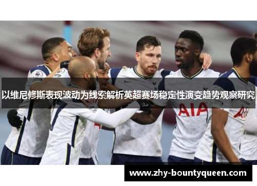 以维尼修斯表现波动为线索解析英超赛场稳定性演变趋势观察研究 以维尼修斯表现波动为线索解析英超赛场稳定性演变趋势观察研究