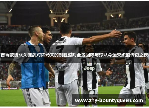 吉鲁欧协联关键战对阵尤文的制胜时刻全景回顾与球队命运交织的传奇之夜