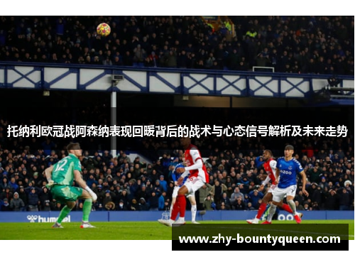 托纳利欧冠战阿森纳表现回暖背后的战术与心态信号解析及未来走势