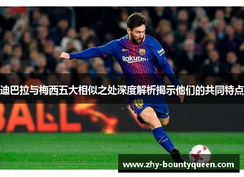 迪巴拉与梅西五大相似之处深度解析揭示他们的共同特点 迪巴拉与梅西五大相似之处深度解析揭示他们的共同特点