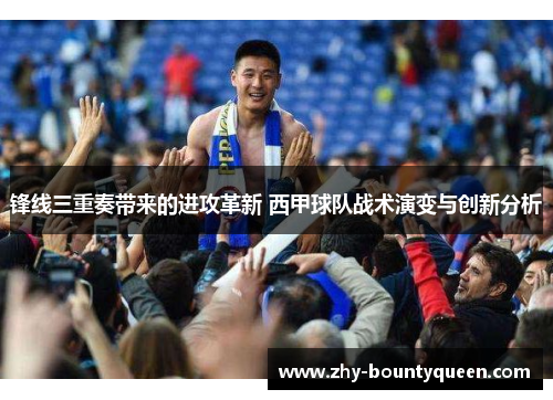 锋线三重奏带来的进攻革新 西甲球队战术演变与创新分析 锋线三重奏带来的进攻革新 西甲球队战术演变与创新分析