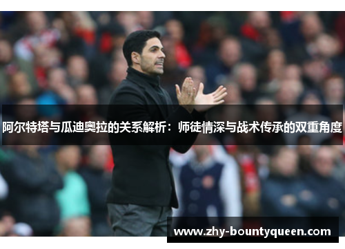 阿尔特塔与瓜迪奥拉的关系解析：师徒情深与战术传承的双重角度