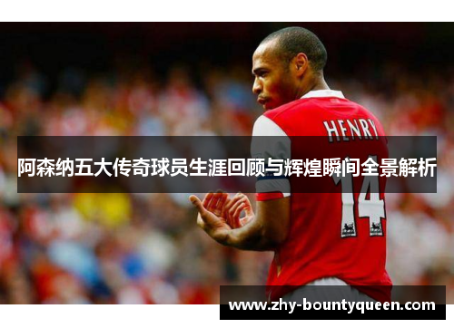 阿森纳五大传奇球员生涯回顾与辉煌瞬间全景解析