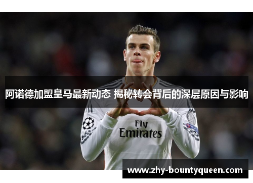 阿诺德加盟皇马最新动态 揭秘转会背后的深层原因与影响 阿诺德加盟皇马最新动态 揭秘转会背后的深层原因与影响