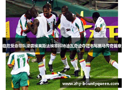 临危受命带队逆袭埃莫斯法埃率科特迪瓦奇迹夺冠书写黑马传奇篇章