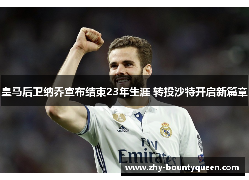 皇马后卫纳乔宣布结束23年生涯 转投沙特开启新篇章