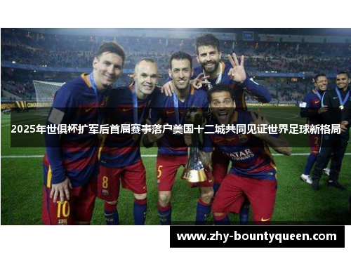 2025年世俱杯扩军后首届赛事落户美国十二城共同见证世界足球新格局 2025年世俱杯扩军后首届赛事落户美国十二城共同见证世界足球新格局