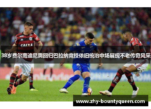 38岁费尔南迪尼奥回归巴拉纳竞技依旧统治中场展现不老传奇风采