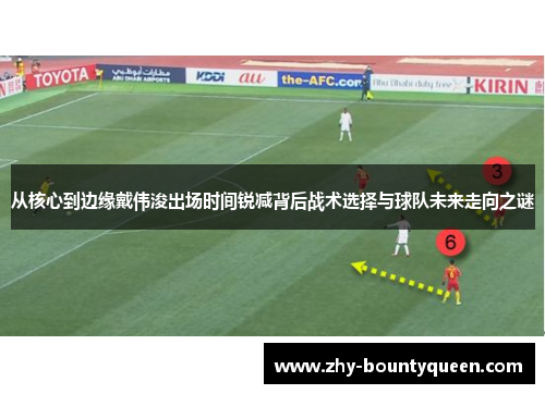 从核心到边缘戴伟浚出场时间锐减背后战术选择与球队未来走向之谜 从核心到边缘戴伟浚出场时间锐减背后战术选择与球队未来走向之谜