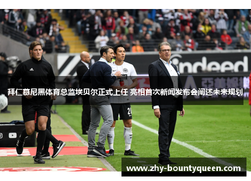 拜仁慕尼黑体育总监埃贝尔正式上任 亮相首次新闻发布会阐述未来规划