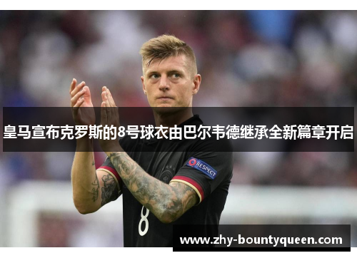 皇马宣布克罗斯的8号球衣由巴尔韦德继承全新篇章开启