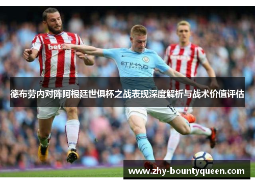 德布劳内对阵阿根廷世俱杯之战表现深度解析与战术价值评估