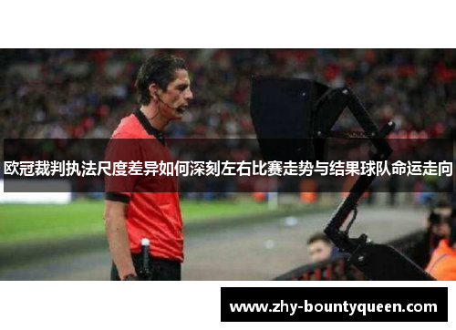 欧冠裁判执法尺度差异如何深刻左右比赛走势与结果球队命运走向 欧冠裁判执法尺度差异如何深刻左右比赛走势与结果球队命运走向