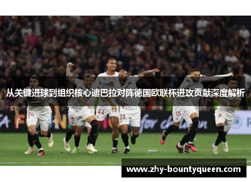 从关键进球到组织核心迪巴拉对阵德国欧联杯进攻贡献深度解析 从关键进球到组织核心迪巴拉对阵德国欧联杯进攻贡献深度解析