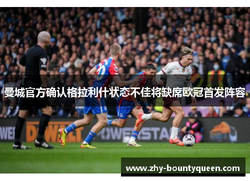 曼城官方确认格拉利什状态不佳将缺席欧冠首发阵容 曼城官方确认格拉利什状态不佳将缺席欧冠首发阵容