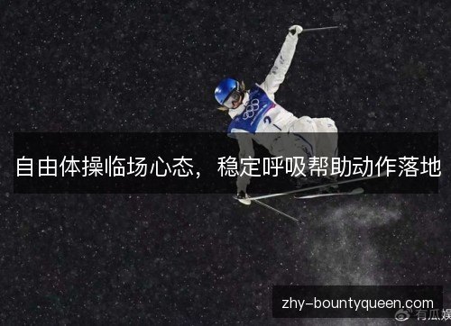 自由体操临场心态,稳定呼吸帮助动作落地 自由体操临场心态,稳定呼吸帮助动作落地