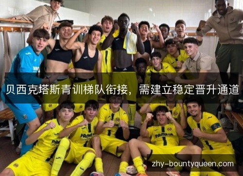 贝西克塔斯青训梯队衔接,需建立稳定晋升通道 贝西克塔斯青训梯队衔接,需建立稳定晋升通道